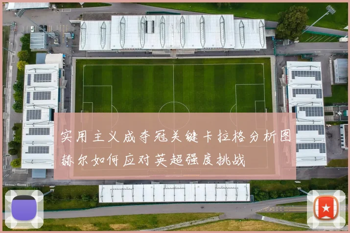 实用主义成夺冠关键卡拉格分析图赫尔如何应对英超强度挑战