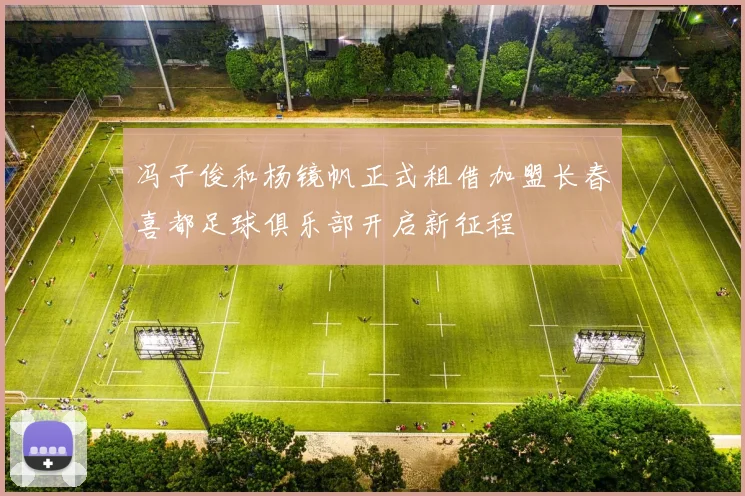 冯子俊和杨镜帆正式租借加盟长春喜都足球俱乐部开启新征程