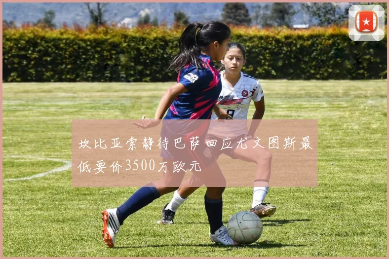 坎比亚索静待巴萨回应尤文图斯最低要价3500万欧元