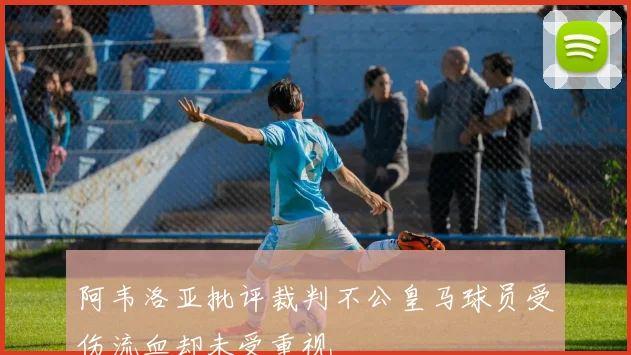 阿韦洛亚批评裁判不公皇马球员受伤流血却未受重视