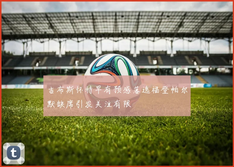 吉布斯怀特早有预感落选福登帕尔默缺席引发关注有限