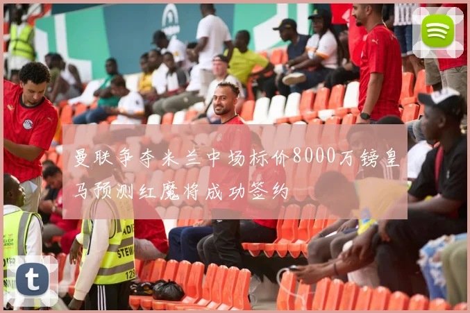 曼联争夺米兰中场标价8000万镑皇马预测红魔将成功签约