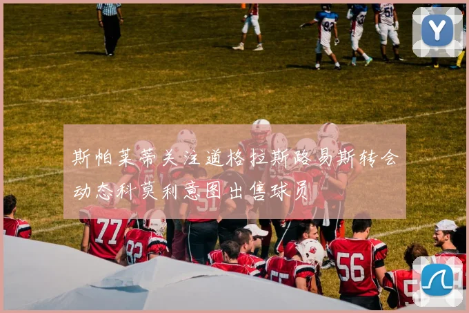 斯帕莱蒂关注道格拉斯路易斯转会动态科莫利意图出售球员