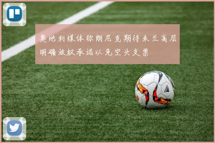 奥地利媒体称朗尼克期待米兰高层明确放权承诺以免空头支票