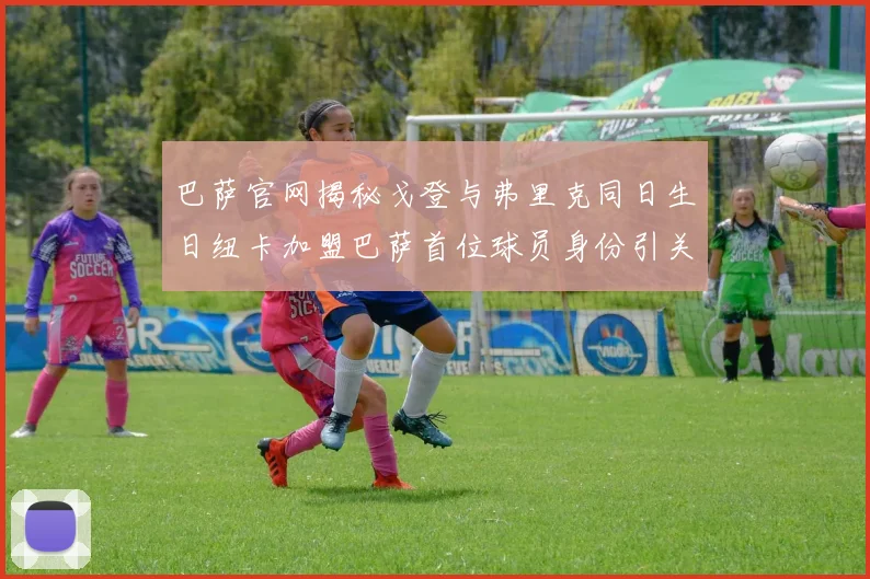 巴萨官网揭秘戈登与弗里克同日生日纽卡加盟巴萨首位球员身份引关注