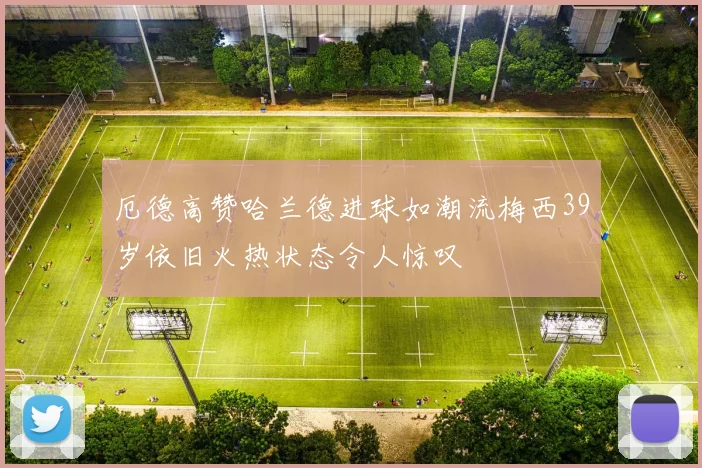 厄德高赞哈兰德进球如潮流梅西39岁依旧火热状态令人惊叹