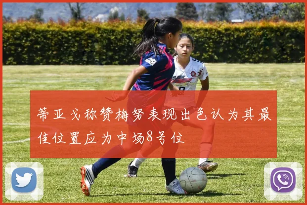 蒂亚戈称赞梅努表现出色认为其最佳位置应为中场8号位