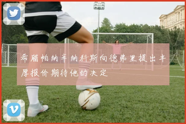希腊帕纳辛纳科斯向德弗里提出丰厚报价期待他的决定