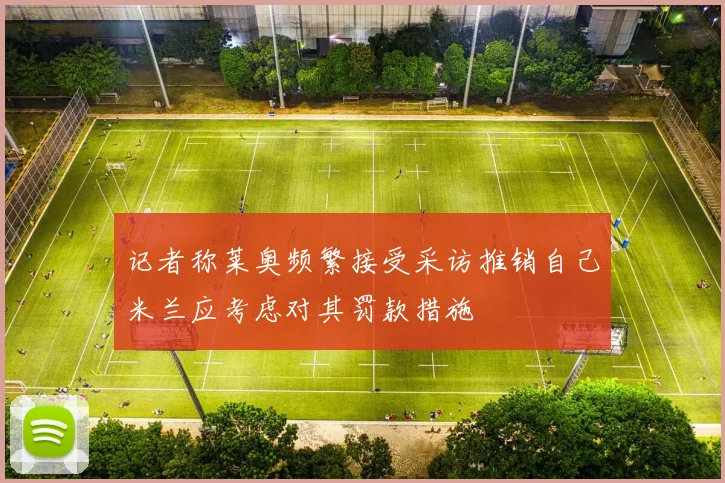 记者称莱奥频繁接受采访推销自己米兰应考虑对其罚款措施